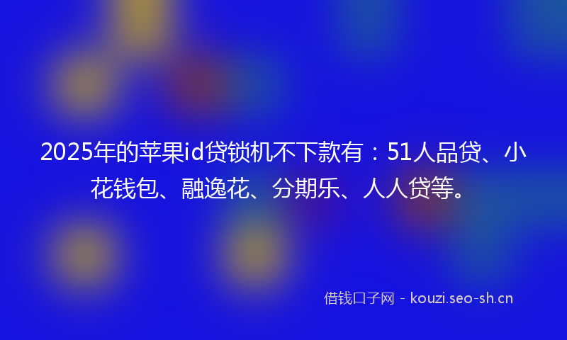 2025年的苹果id贷锁机不下款有：51人品贷、小花钱包、融逸花、分期乐、人人贷等。
