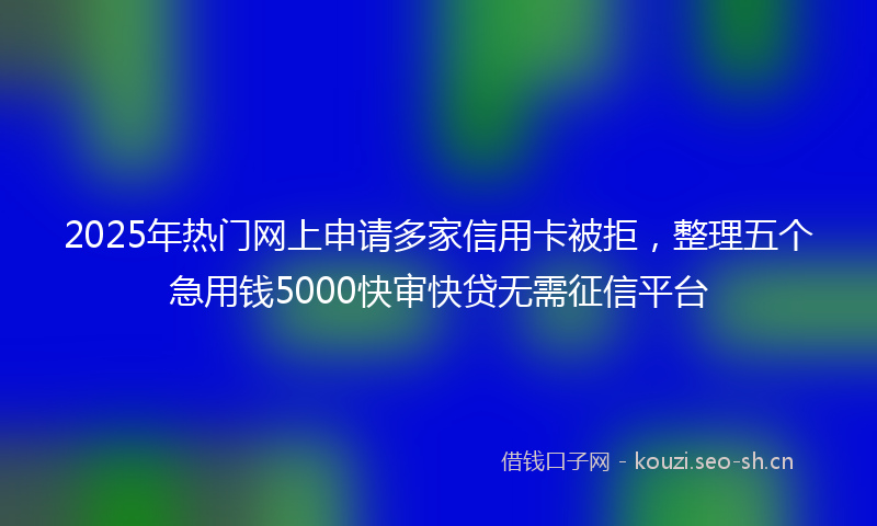 2025年热门网上申请多家信用卡被拒，整理五个急用钱5000快审快贷无需征信平台
