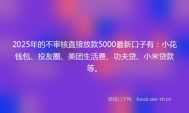 2025年的不审核直接放款5000最新口子有:小花钱包、投友圈、美团生活费、功夫贷、小米贷款等。