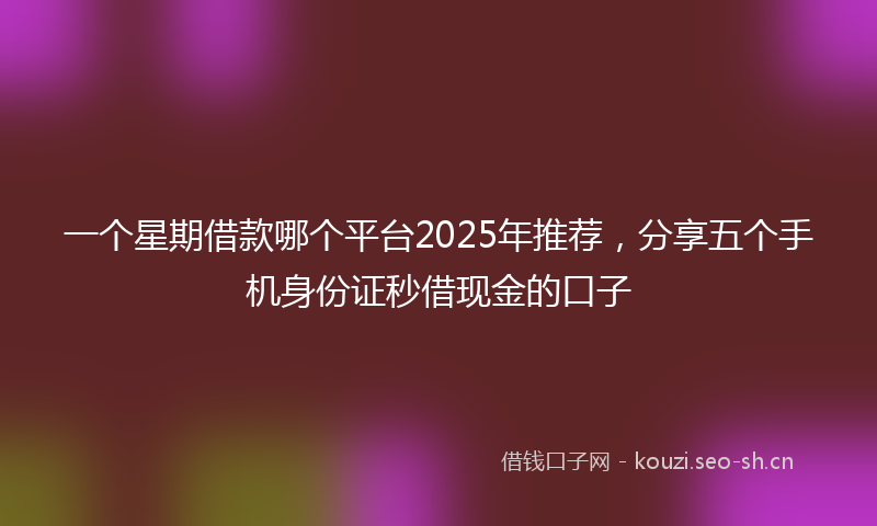 一个星期借款哪个平台2025年推荐，分享五个手机身份证秒借现金的口子