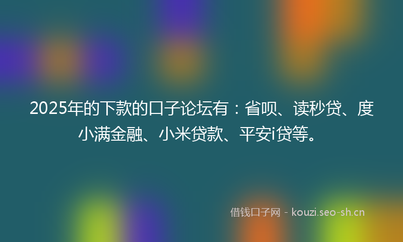 2025年的下款的口子论坛有：省呗、读秒贷、度小满金融、小米贷款、平安i贷等。