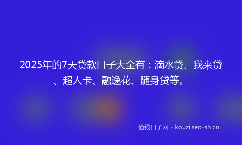 2025年的7天贷款口子大全有:滴水贷、我来贷、超人卡、融逸花、随身贷等。