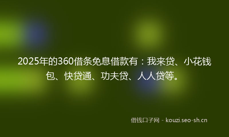 2025年的360借条免息借款有：我来贷、小花钱包、快贷通、功夫贷、人人贷等。