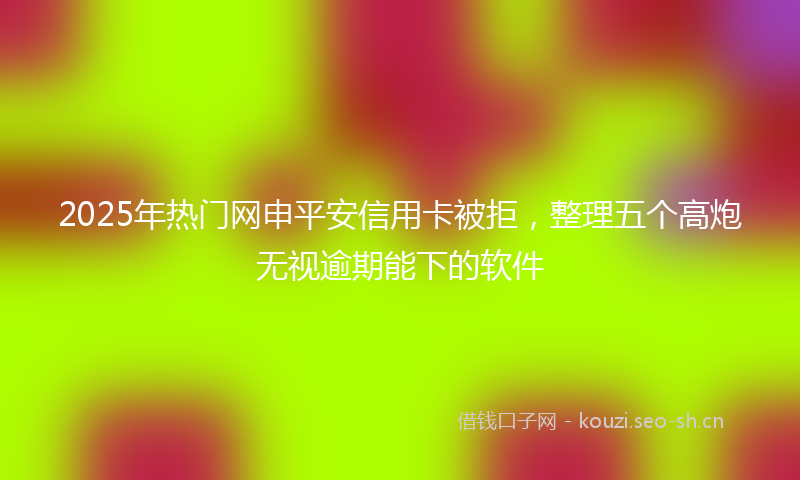 2025年热门网申平安信用卡被拒，整理五个高炮无视逾期能下的软件