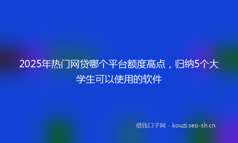2025年热门网贷哪个平台额度高点，归纳5个大学生可以使用的软件