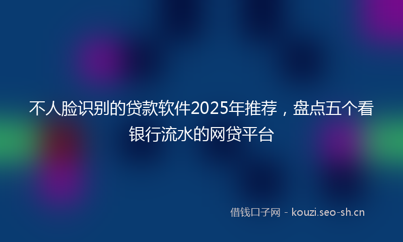 不人脸识别的贷款软件2025年推荐，盘点五个看银行流水的网贷平台