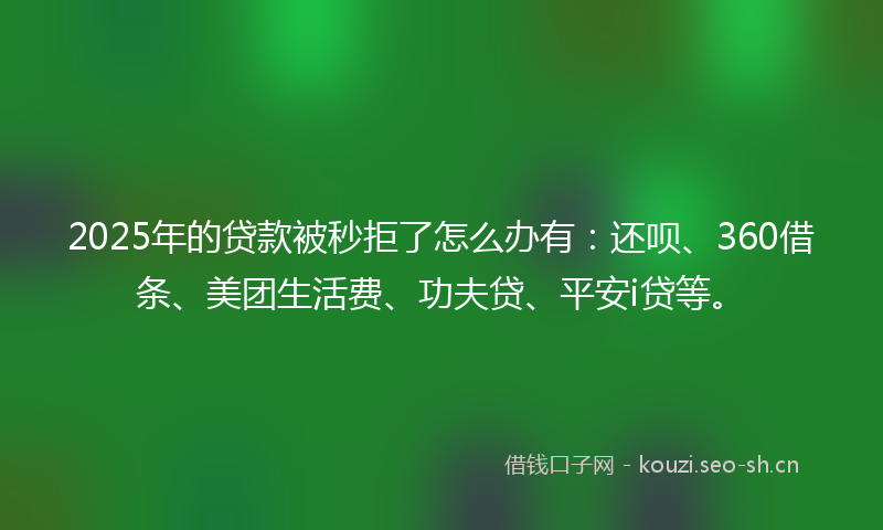2025年的贷款被秒拒了怎么办有：还呗、360借条、美团生活费、功夫贷、平安i贷等。