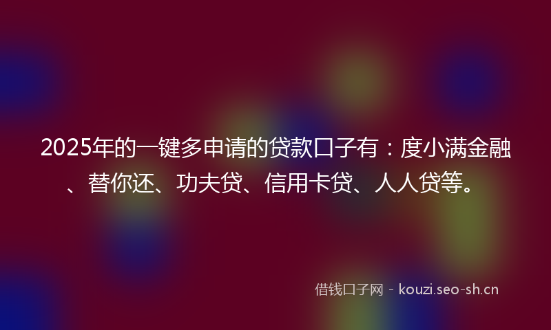 2025年的一键多申请的贷款口子有：度小满金融、替你还、功夫贷、信用卡贷、人人贷等。