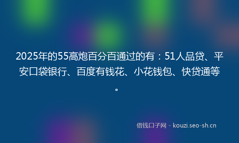 2025年的55高炮百分百通过的有:51人品贷、平安口袋银行、百度有钱花、小花钱包、快贷通等。