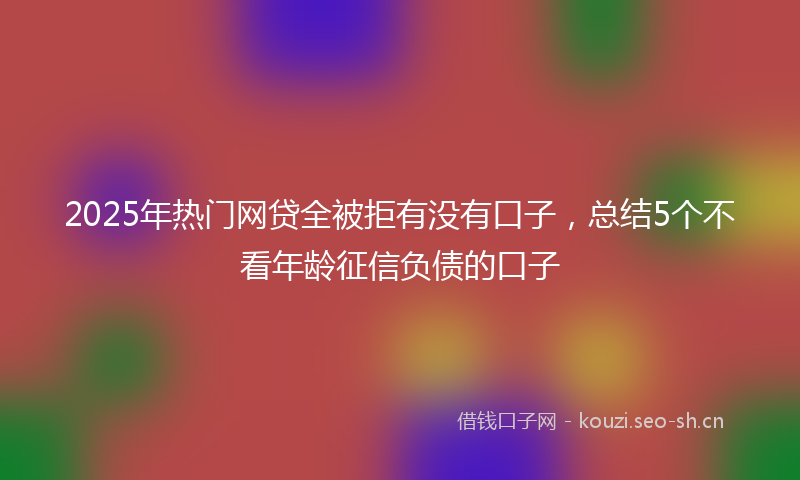 2025年热门网贷全被拒有没有口子，总结5个不看年龄征信负债的口子