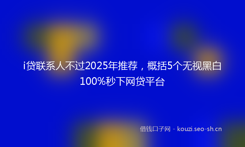 i贷联系人不过2025年推荐,概括5个无视黑白100%秒下网贷平台