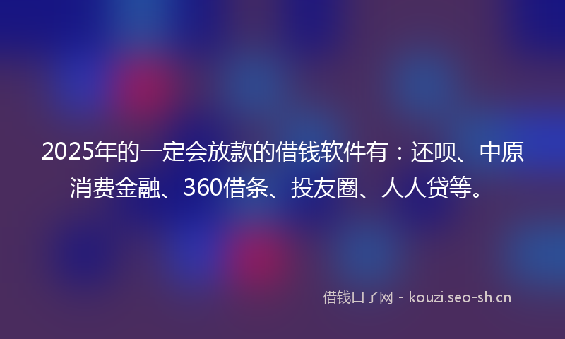 2025年的一定会放款的借钱软件有：还呗、中原消费金融、360借条、投友圈、人人贷等。