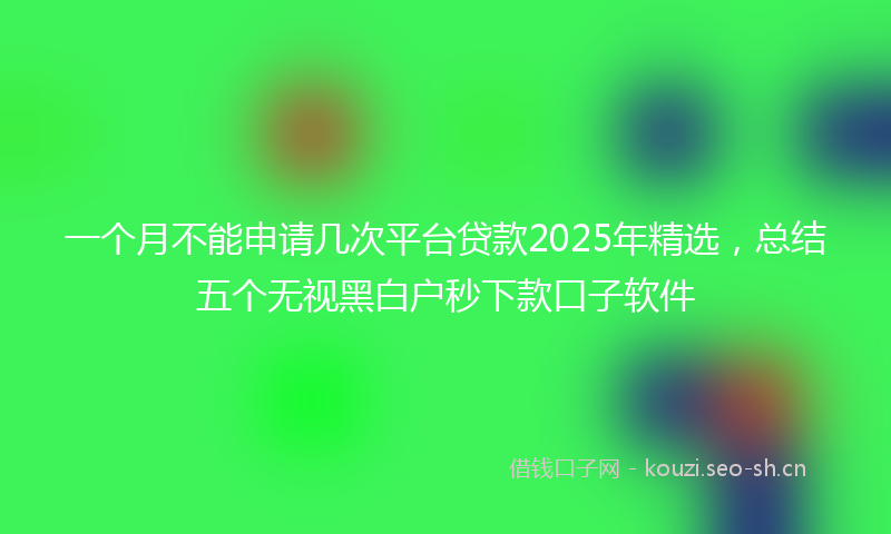 一个月不能申请几次平台贷款2025年精选，总结五个无视黑白户秒下款口子软件