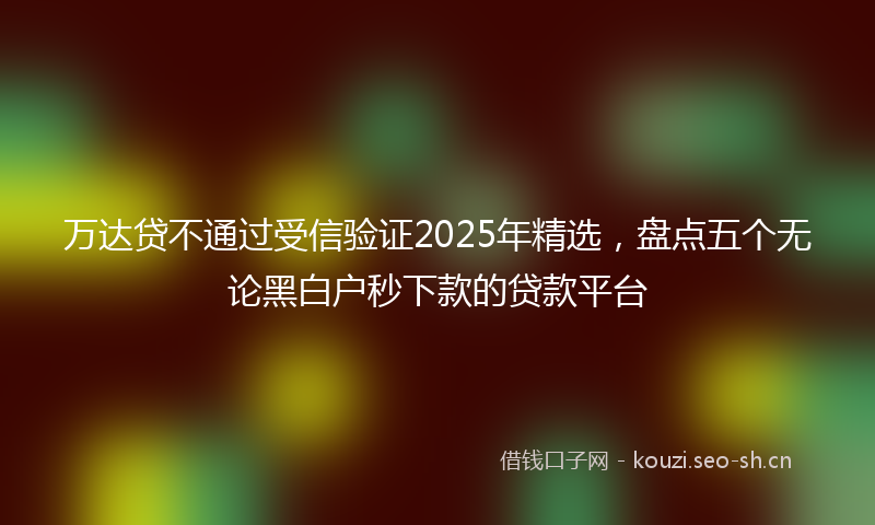 万达贷不通过受信验证2025年精选，盘点五个无论黑白户秒下款的贷款平台
