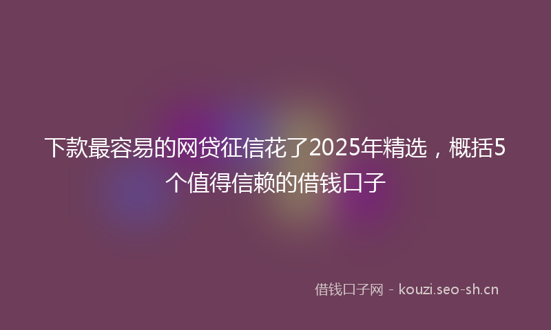 下款最容易的网贷征信花了2025年精选，概括5个值得信赖的借钱口子