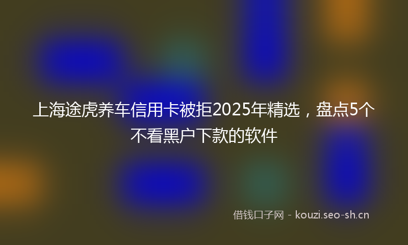 上海途虎养车信用卡被拒2025年精选，盘点5个不看黑户下款的软件