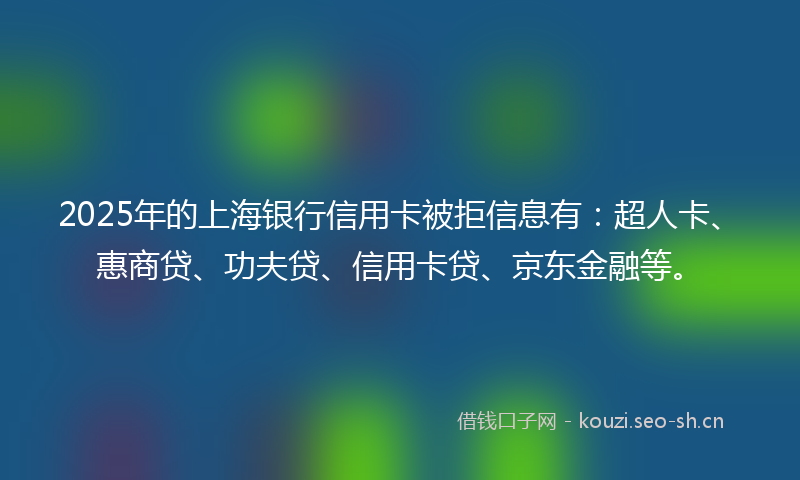 2025年的上海银行信用卡被拒信息有：超人卡、惠商贷、功夫贷、信用卡贷、京东金融等。