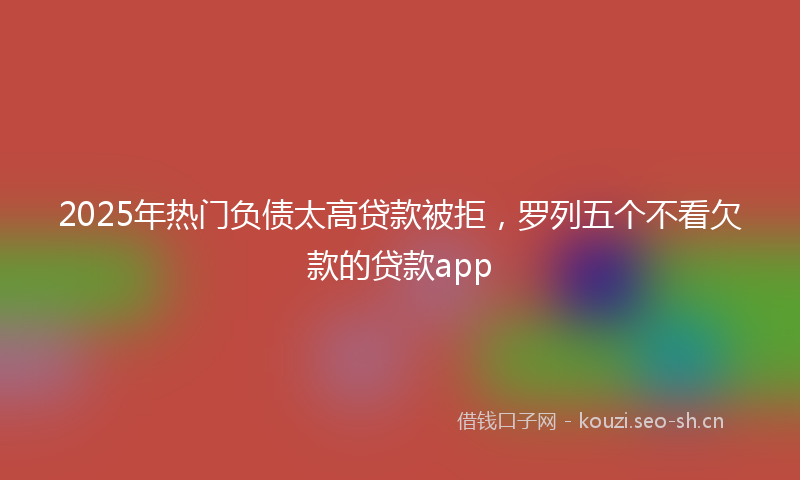 2025年热门负债太高贷款被拒，罗列五个不看欠款的贷款app