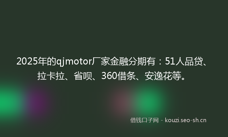 2025年的qjmotor厂家金融分期有:51人品贷、拉卡拉、省呗、360借条、安逸花等。