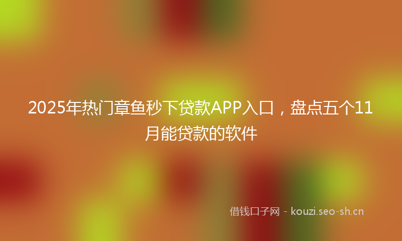 2025年热门章鱼秒下贷款APP入口，盘点五个11月能贷款的软件