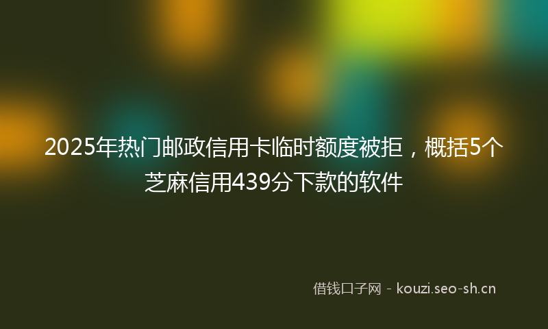 2025年热门邮政信用卡临时额度被拒，概括5个芝麻信用439分下款的软件
