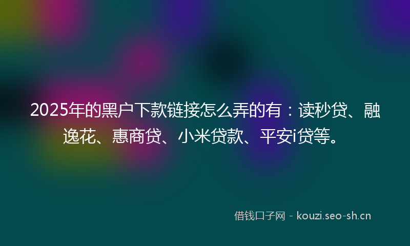 2025年的黑户下款链接怎么弄的有：读秒贷、融逸花、惠商贷、小米贷款、平安i贷等。