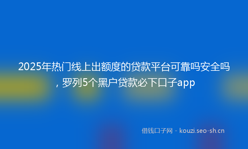 2025年热门线上出额度的贷款平台可靠吗安全吗，罗列5个黑户贷款必下口子app