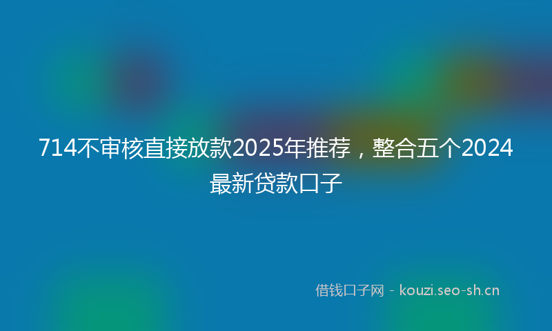 714不审核直接放款2025年推荐，整合五个2024最新贷款口子