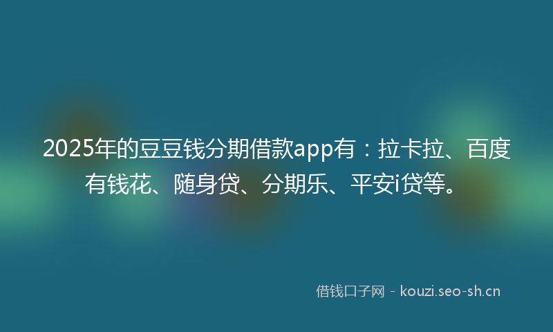 2025年的豆豆钱分期借款app有：拉卡拉、百度有钱花、随身贷、分期乐、平安i贷等。