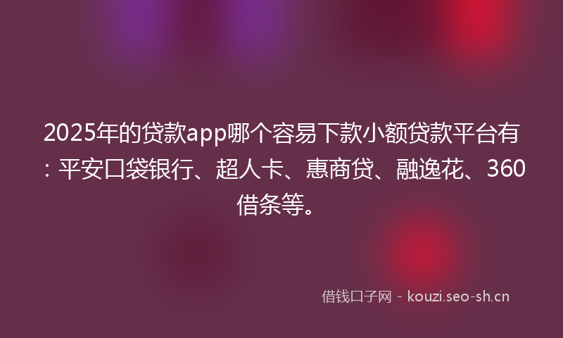 2025年的贷款app哪个容易下款小额贷款平台有：平安口袋银行、超人卡、惠商贷、融逸花、360借条等。