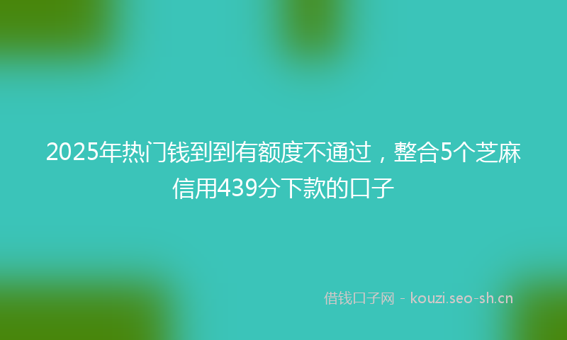 2025年热门钱到到有额度不通过,整合5个芝麻信用439分下款的口子