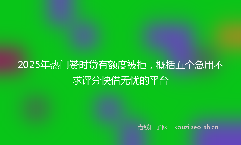2025年热门赞时贷有额度被拒，概括五个急用不求评分快借无忧的平台
