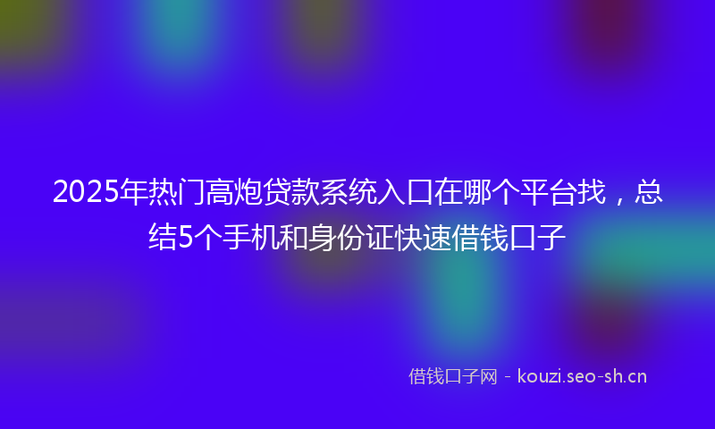 2025年热门高炮贷款系统入口在哪个平台找，总结5个手机和身份证快速借钱口子