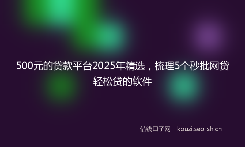 500元的贷款平台2025年精选，梳理5个秒批网贷轻松贷的软件