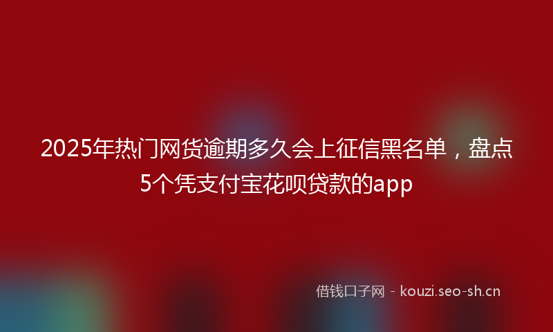 2025年热门网货逾期多久会上征信黑名单，盘点5个凭支付宝花呗贷款的app