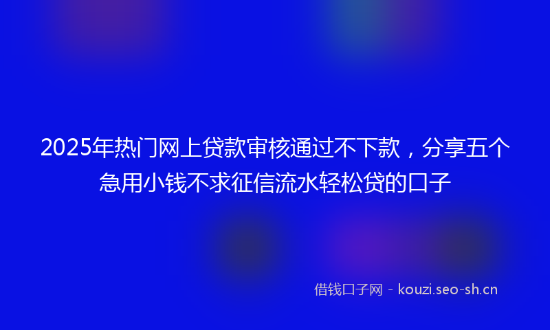 2025年热门网上贷款审核通过不下款，分享五个急用小钱不求征信流水轻松贷的口子