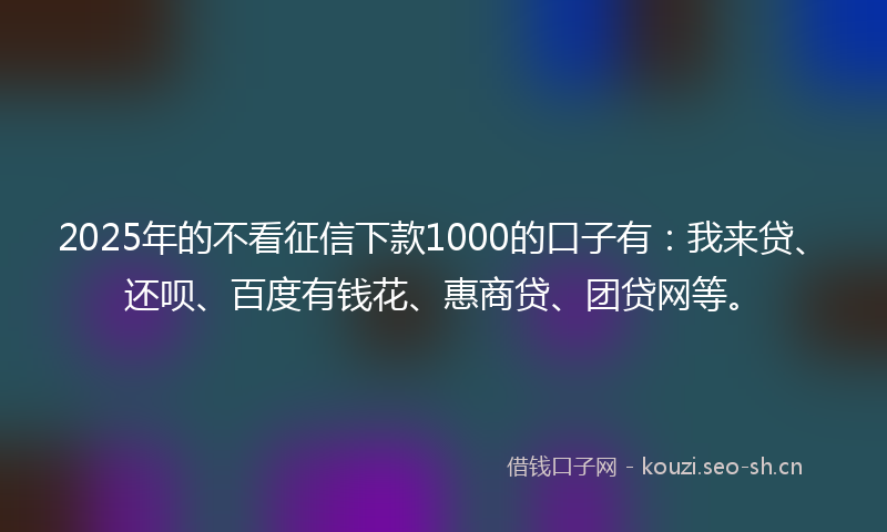 2025年的不看征信下款1000的口子有：我来贷、还呗、百度有钱花、惠商贷、团贷网等。