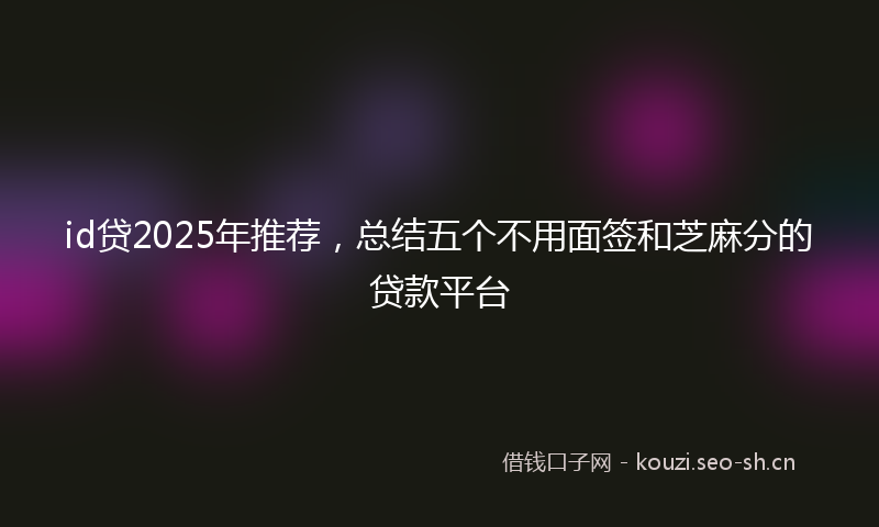 id贷2025年推荐，总结五个不用面签和芝麻分的贷款平台