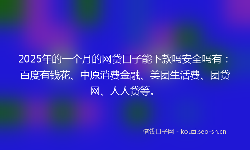 2025年的一个月的网贷口子能下款吗安全吗有：百度有钱花、中原消费金融、美团生活费、团贷网、人人贷等。