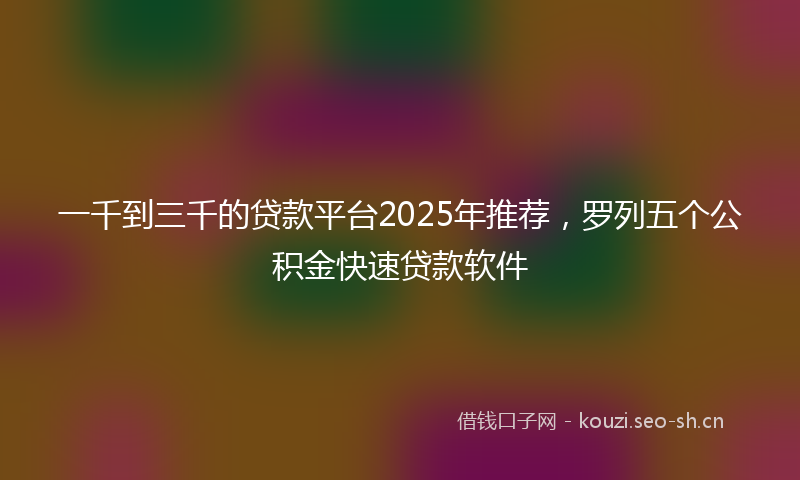 一千到三千的贷款平台2025年推荐，罗列五个公积金快速贷款软件