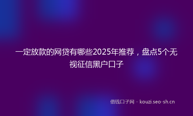 一定放款的网贷有哪些2025年推荐，盘点5个无视征信黑户口子