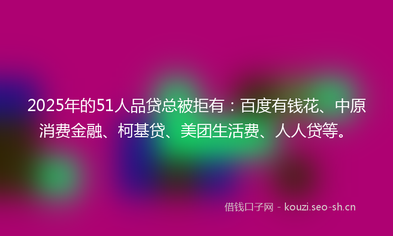 2025年的51人品贷总被拒有:百度有钱花、中原消费金融、柯基贷、美团生活费、人人贷等。