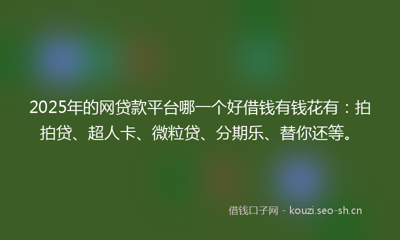 2025年的网贷款平台哪一个好借钱有钱花有：拍拍贷、超人卡、微粒贷、分期乐、替你还等。