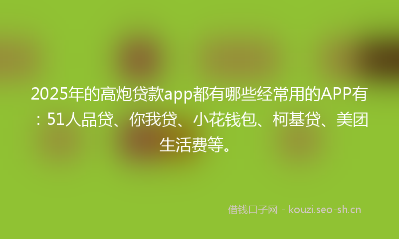 2025年的高炮贷款app都有哪些经常用的APP有：51人品贷、你我贷、小花钱包、柯基贷、美团生活费等。