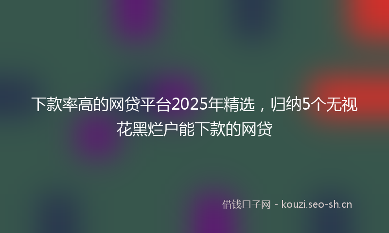 下款率高的网贷平台2025年精选，归纳5个无视花黑烂户能下款的网贷