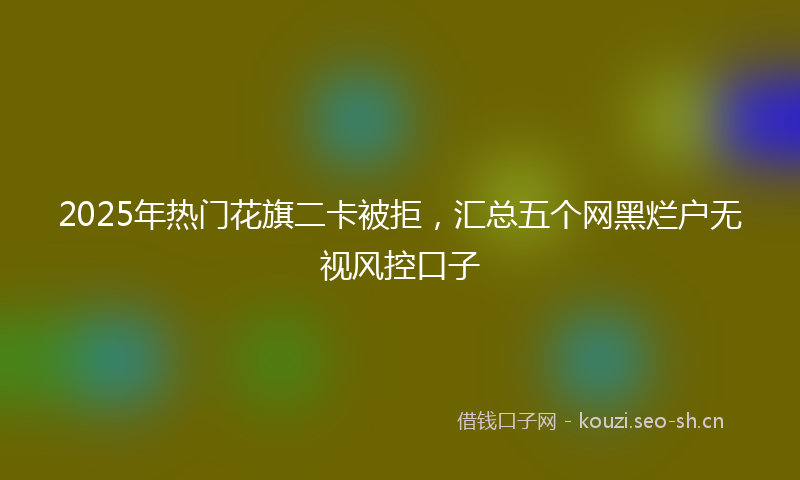 2025年热门花旗二卡被拒，汇总五个网黑烂户无视风控口子