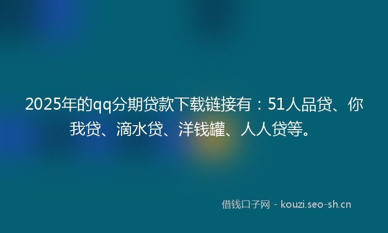 2025年的qq分期贷款下载链接有：51人品贷、你我贷、滴水贷、洋钱罐、人人贷等。