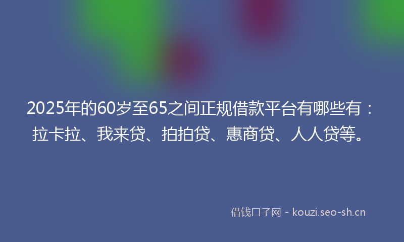 2025年的60岁至65之间正规借款平台有哪些有：拉卡拉、我来贷、拍拍贷、惠商贷、人人贷等。