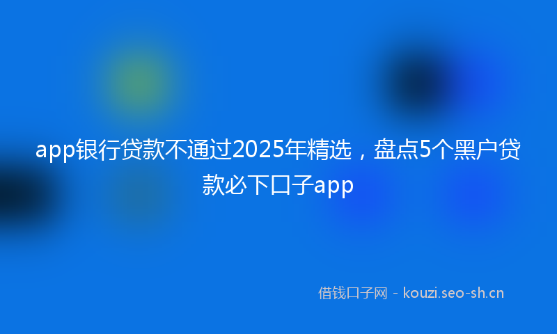 app银行贷款不通过2025年精选，盘点5个黑户贷款必下口子app