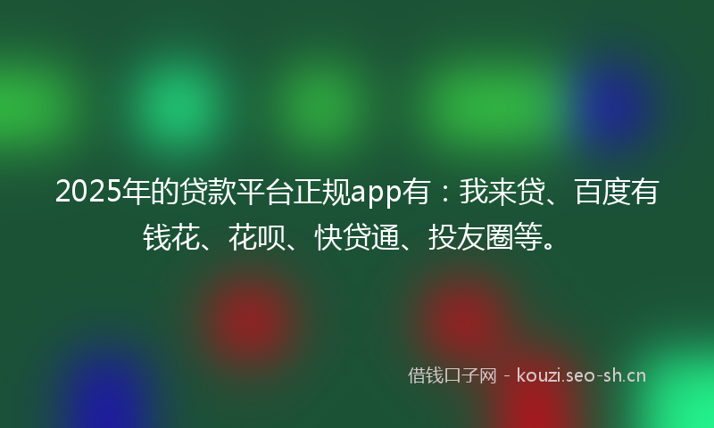 2025年的贷款平台正规app有：我来贷、百度有钱花、花呗、快贷通、投友圈等。